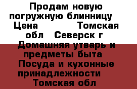 Продам новую погружную блинницу. › Цена ­ 1 200 - Томская обл., Северск г. Домашняя утварь и предметы быта » Посуда и кухонные принадлежности   . Томская обл.